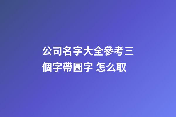 公司名字大全參考三個字帶圖字 怎么取-第1張-公司起名-玄機派